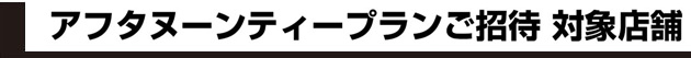 アフタヌーンティープランご招待 対象店舗