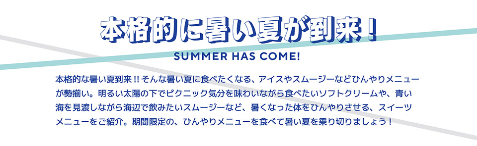 本格的な暑い夏到来！！そんな暑い夏に食べたくなる、アイスやスムージーなどひんやりメニューが勢揃い。明るい太陽の下でピクニック気分を味わいながら食べたいソフトクリームや、青い海を見渡しながら海辺で飲みたいスムージーなど、暑くなった体をひんやりさせる、スイーツメニューをご紹介。期間限定の、ひんやりメニューを食べて暑い夏を乗り切りましょう！