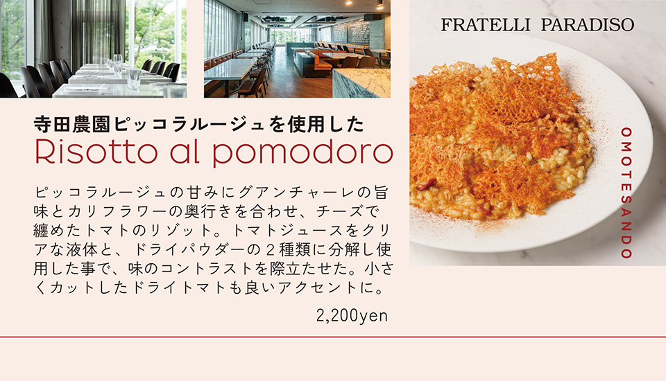 FRATELLI PARADISO　寺田農園ピッコラルージュを使用した　Risotto al pomodaro　ピッコラルージュの甘みにグアンチャーレの旨味とカリフラワーの奥行きを合わせ、チーズで纏めたトマトのリゾット。トマトジュースをクリアな液体と、ドライパウダーの2種類に分解し使用した事で、味のコントラストを際立たせた。小さくカットしたドライトマトも良いアクセントに。 2,200yen