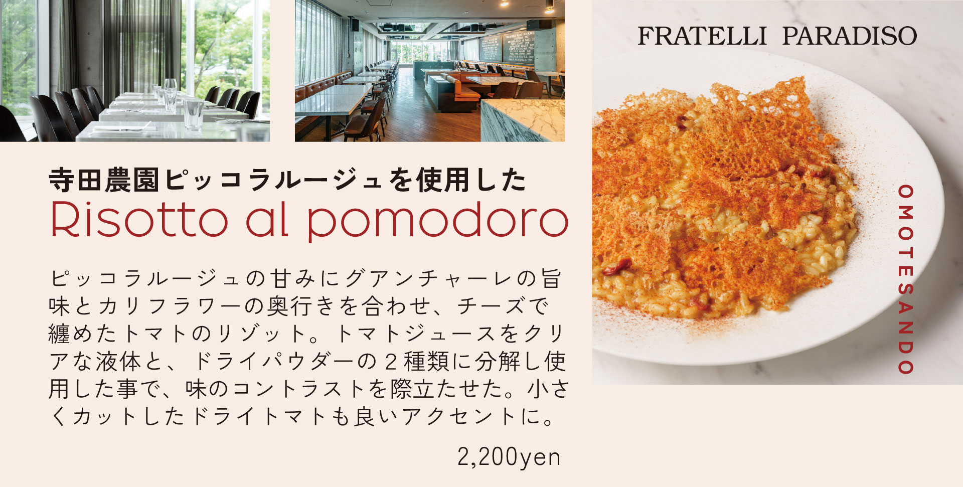 FRATELLI PARADISO　寺田農園ピッコラルージュを使用した　Risotto al pomodaro　ピッコラルージュの甘みにグアンチャーレの旨味とカリフラワーの奥行きを合わせ、チーズで纏めたトマトのリゾット。トマトジュースをクリアな液体と、ドライパウダーの2種類に分解し使用した事で、味のコントラストを際立たせた。小さくカットしたドライトマトも良いアクセントに。 2,200yen