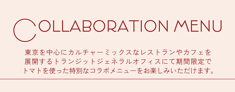 COLLABORATION MENU　東京を中心にカルチャーミックスなレストランやカフェを展開するトランジットジェネラルオフィスにて期間限定でトマトを使った特別なコラボメニューをお楽しみいただけます。