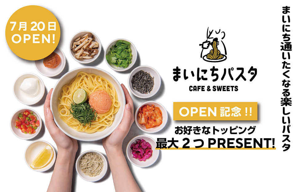 7月20日OPEN! まいにち通いたくなる楽しいパスタ　まいにちパスタ CAFE & SWEETS　OPEN記念!! お好きなトッピング 最大2つPRESENT!