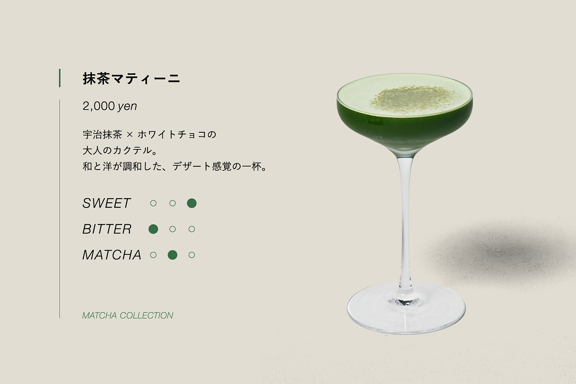 抹茶マティーニ　2,000yen　宇治抹茶×ホワイトチョコの大人のカクテル。和と洋が調和した、デザート感覚の一杯。