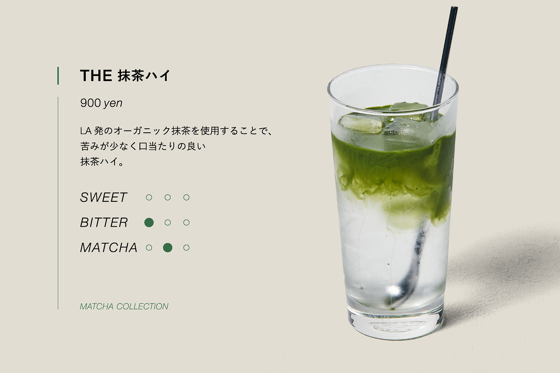 THE 抹茶ハイ　900yen　LA発のオーガニック抹茶を使用することで、苦みが少なく口当たりの良い抹茶ハイ。
