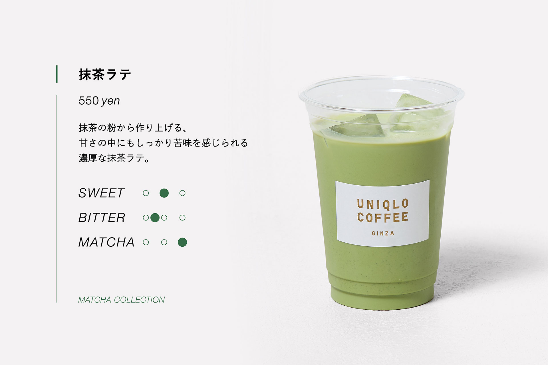 抹茶ラテ　550yen　抹茶の粉から作り上げる、甘さの中にもしっかり苦味を感じられる濃厚な抹茶ラテ。