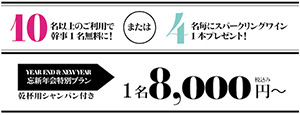 10名以上のご利用で幹事1名無料に!または4名毎にスパークリングワイン1本プレゼント!　YEAR END & NEW YEAR　忘新年会特別プラン 乾杯用シャンパン付き　1名8,000円～ 税込み