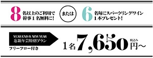 8名以上のご利用で幹事1名無料に!または6名毎にスパークリングワイン1本プレゼント!　YEAR END & NEW YEAR　忘新年会特別プラン フリーフロー付き　1名7,650円～ 税込み