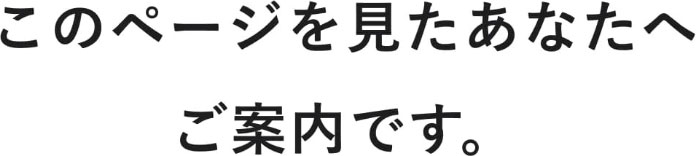 このページを見たあなたへご案内です。