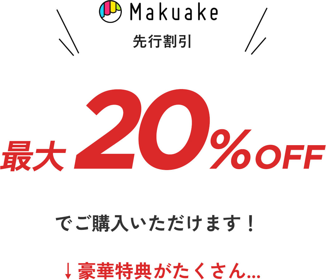 Makuake 先行割引　最大20%OFFでご購入いただけます！ ↓豪華特典がたくさん…
