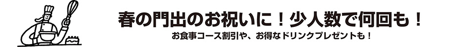 春の門出のお祝いに！小人数で何回も！お食事コース割引や、お得なドリンクプレゼントも！