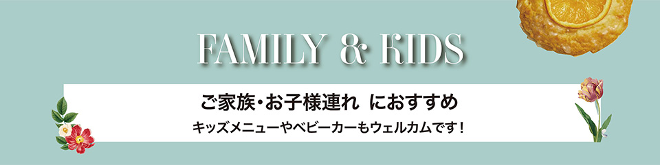 FAMILY & KIDS　ご家族・お子様連れにおすすめ キッズメニューやベビーカーもウェルカムです！