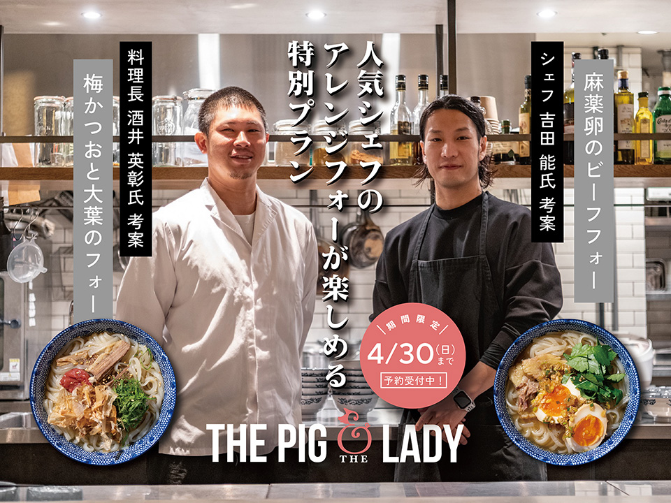 人気シェフのアレンジフォーが楽しめる特別プラン　料理長 酒井 英彰氏 考案 梅かつおと大葉のフォー　シェフ 吉田 能氏 考案 麻薬卵のビーフフォー　期間限定 4/30（日）まで予約受付中！ THE PIG & THE LADY