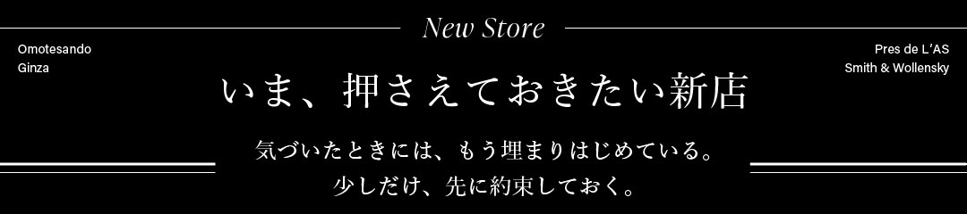 New Store　いま、押さえておきたい新店　気づいたときには、もう埋まりはじめている。少しだけ、先に約束しておく。